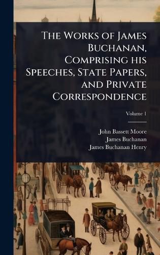 Cover image for The Works of James Buchanan, Comprising his Speeches, State Papers, and Private Correspondence