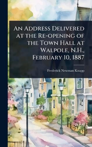 Cover image for An Address Delivered at the Re-opening of the Town Hall at Walpole, N.H., February 10, 1887