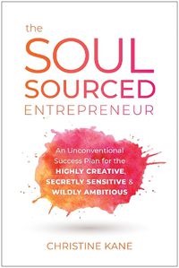 Cover image for The Soul-Sourced Entrepreneur: An Unconventional Success Plan for the Highly Creative, Secretly Sensitive, and Wildly Ambitious