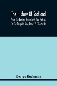 Cover image for The History Of Scotland: From The Earliest Accounts Of That Nation, To The Reign Of King James Vi (Volume I)