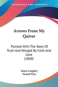 Cover image for Arrows From My Quiver: Pointed With The Steel Of Truth And Winged By Faith And Love (1868)