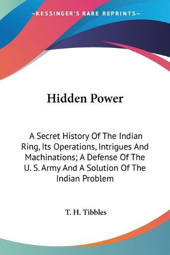 Cover image for Hidden Power: A Secret History of the Indian Ring, Its Operations, Intrigues and Machinations; A Defense of the U. S. Army and a Solution of the Indian Problem