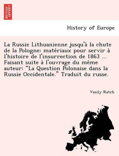 Cover image for La Russie Lithuanienne Jusqu'a La Chute de La Pologne: Mate Riaux Pour Servir A L'Histoire de L'Insurrection de 1863 ... Faisant Suite A L'Ouvrage Du Me Me Auteur:  La Question Polonaise Dans La Russie Occidentale.  Traduit Du Russe.