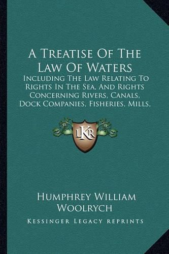 A Treatise of the Law of Waters: Including the Law Relating to Rights in the Sea, and Rights Concerning Rivers, Canals, Dock Companies, Fisheries, Mills, Watercourses, Etc. (1853)