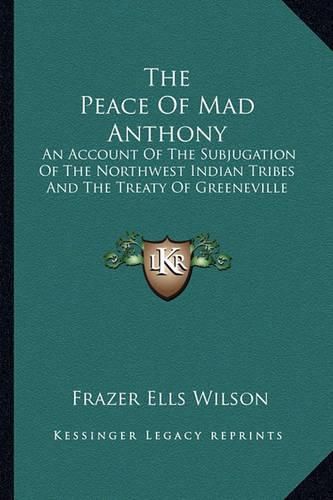 Cover image for The Peace of Mad Anthony: An Account of the Subjugation of the Northwest Indian Tribes and the Treaty of Greeneville