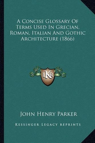 Cover image for A Concise Glossary of Terms Used in Grecian, Roman, Italian and Gothic Architecture (1866)