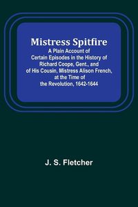 Cover image for Mistress Spitfire; A Plain Account of Certain Episodes in the History of Richard Coope, Gent., and of His Cousin, Mistress Alison French, at the Time of the Revolution, 1642-1644