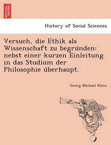 Cover image for Versuch, Die Ethik ALS Wissenschaft Zu Begru Nden: Nebst Einer Kurzen Einleitung in Das Studium Der Philosophie U Berhaupt.