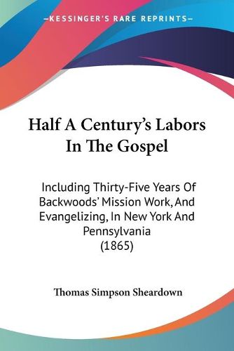 Cover image for Half a Century's Labors in the Gospel: Including Thirty-Five Years of Backwoods' Mission Work, and Evangelizing, in New York and Pennsylvania (1865)