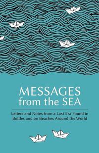 Cover image for Messages from the Sea: Letters and Notes from a Lost Era Found in Bottles and on Beaches Around the World