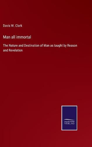 Cover image for Man all immortal: The Nature and Destination of Man as taught by Reason and Revelation