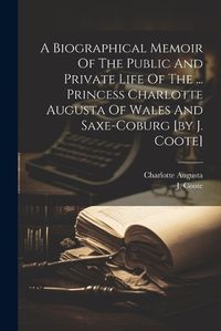 Cover image for A Biographical Memoir Of The Public And Private Life Of The ... Princess Charlotte Augusta Of Wales And Saxe-coburg [by J. Coote]