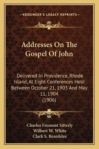 Addresses on the Gospel of John: Delivered in Providence, Rhode Island, at Eight Conferences Held Between October 21, 1903 and May 11, 1904 (1906)