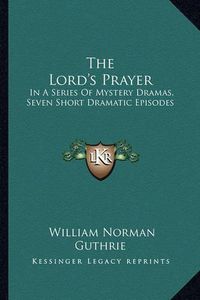 Cover image for The Lord's Prayer: In a Series of Mystery Dramas, Seven Short Dramatic Episodes