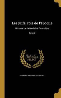 Cover image for Les Juifs, Rois de L'Epoque: Histoire de La Feodalite Financiere; Tome 2