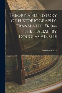 Cover image for Theory and History of Historiography. Translated From the Italian by Douglas Ainslie