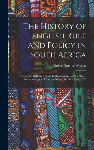 The History of English Rule and Policy in South Africa: a Lecture Delivered in the Lecture Room, Nelson Street, Newcastle-upon-Tyne, on Friday, the 30th May, 1879