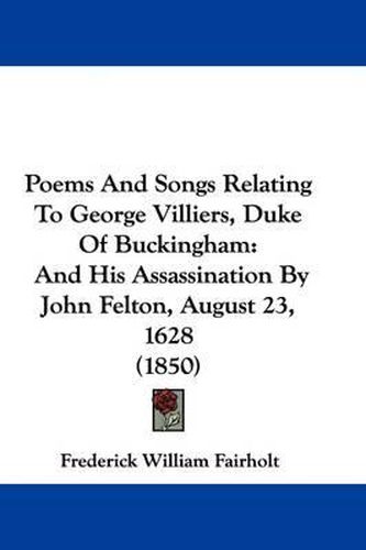 Cover image for Poems And Songs Relating To George Villiers, Duke Of Buckingham: And His Assassination By John Felton, August 23, 1628 (1850)