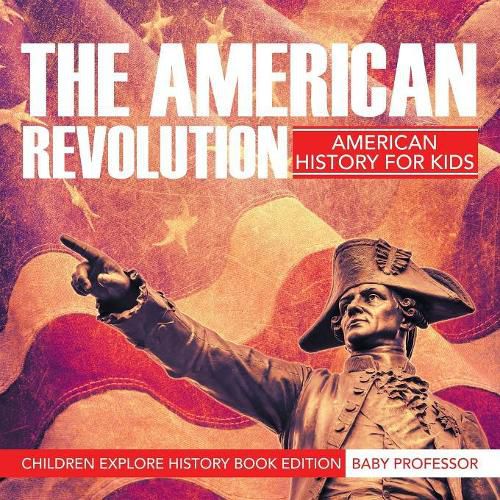 Cover image for The American Revolution: American History For Kids - Children Explore History Book Edition