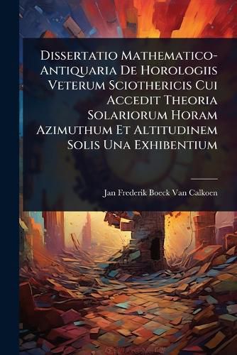 Dissertatio Mathematico-Antiquaria De Horologiis Veterum Sciothericis ...