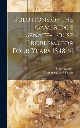 Cover image for Solutions of the Cambridge Senate-House Problems for Four Years 1848-51