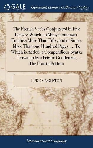 Cover image for The French Verbs Conjugated in Five Leaves; Which, in Many Grammars, Employs More Than Fifty, and in Some, More Than one Hundred Pages. ... To Which is Added, a Compendious Syntax ... Drawn up by a Private Gentleman, ... The Fourth Edition