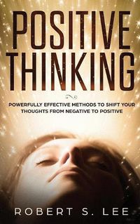 Cover image for Positive Thinking: Powerfully Effective Methods to Shift Your Thoughts From Negative to Positive