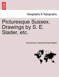 Cover image for Picturesque Sussex. Drawings by S. E. Slader, Etc.