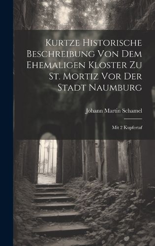 Cover image for Kurtze Historische Beschreibung Von Dem Ehemaligen Kloster Zu St. Mortiz Vor Der Stadt Naumburg