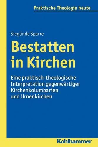 Bestatten in Kirchen: Eine Praktisch-Theologische Interpretation Gegenwartiger Kirchenkolumbarien Und Urnenkirchen