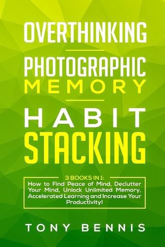 Overthinking, Photographic Memory, Habit Stacking: 3 Books in 1: How to Find Peace of Mind, Declutter Your Mind, Unlock Unlimited Memory, Accelerated Learning and Increase Your Productivity!