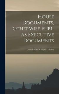 Cover image for House Documents, Otherwise Publ. as Executive Documents