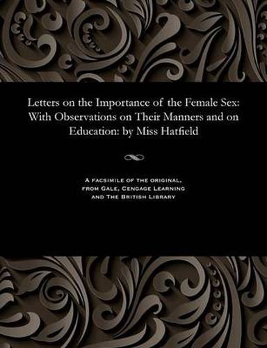 Cover image for Letters on the Importance of the Female Sex: With Observations on Their Manners and on Education: By Miss Hatfield