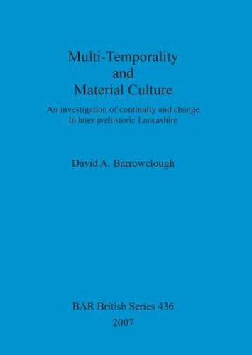 Cover image for Multi-Temporality and Material Culture: An Investigation Of Continuity And Change in Later Prehistoric Lancashire: An investigation of continuity and change in later prehistoric Lancashire