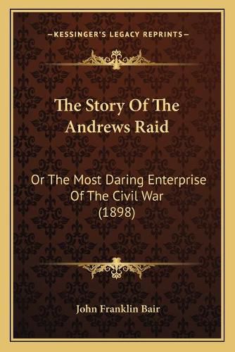 Cover image for The Story of the Andrews Raid: Or the Most Daring Enterprise of the Civil War (1898)