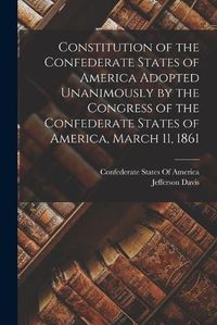 Cover image for Constitution of the Confederate States of America Adopted Unanimously by the Congress of the Confederate States of America, March 11, 1861