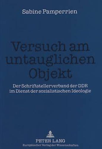 Versuch Am Untauglichen Objekt: Der Schriftstellerverband Der Ddr Im Dienst Der Sozialistischen Ideologie