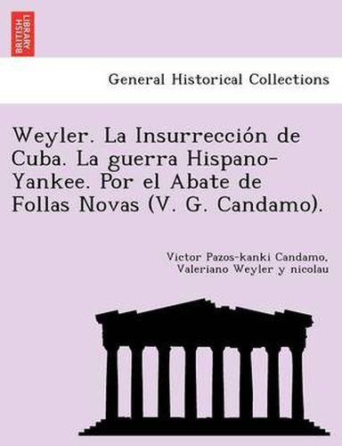 Cover image for Weyler. La Insurreccio N de Cuba. La Guerra Hispano-Yankee. Por El Abate de Follas Novas (V. G. Candamo).