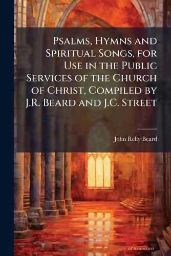 Cover image for Psalms, Hymns and Spiritual Songs, for Use in the Public Services of the Church of Christ, Compiled by J.R. Beard and J.C. Street