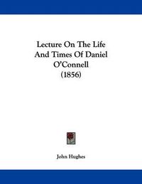 Cover image for Lecture on the Life and Times of Daniel O'Connell (1856)