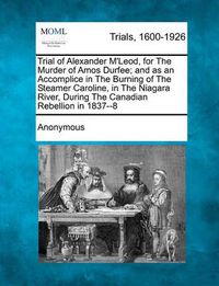 Cover image for Trial of Alexander M'Leod, for the Murder of Amos Durfee; And as an Accomplice in the Burning of the Steamer Caroline, in the Niagara River, During the Canadian Rebellion in 1837--8