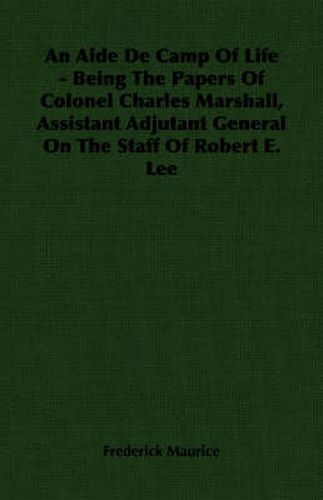 Cover image for An Aide De Camp Of Life - Being The Papers Of Colonel Charles Marshall, Assistant Adjutant General On The Staff Of Robert E. Lee