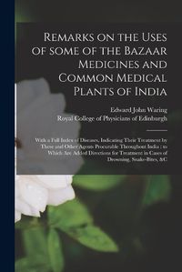 Cover image for Remarks on the Uses of Some of the Bazaar Medicines and Common Medical Plants of India: With a Full Index of Diseases, Indicating Their Treatment by These and Other Agents Procurable Throughout India: to Which Are Added Directions for Treatment In...