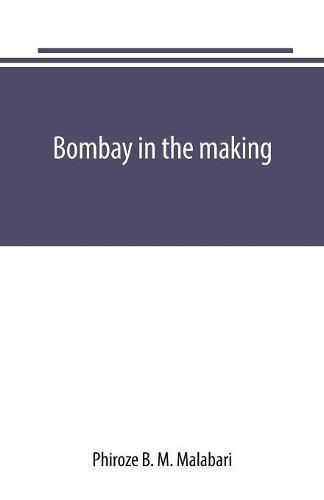 Cover image for Bombay in the making: being mainly a history of the origin and growth of judicial institutions in the Western Presidency, 1661-1726