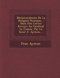 Cover image for Metamorphoses de La Religion Romaine... Dans Une Lettre Envoy E Au Cardinal Le Camus, Par Le Sieur J. Aymon, ...