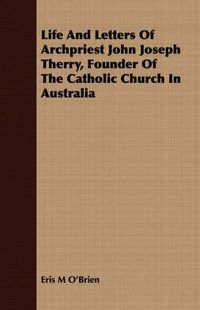 Cover image for Life and Letters of Archpriest John Joseph Therry, Founder of the Catholic Church in Australia