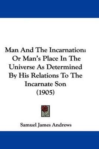 Cover image for Man and the Incarnation: Or Man's Place in the Universe as Determined by His Relations to the Incarnate Son (1905)