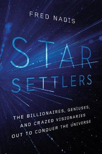 Cover image for Star Settlers: The Billionaires, Geniuses, and Crazed Visionaries Out to Conquer the Universe