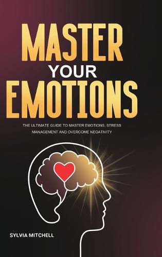 Cover image for Master Your Emotions: The Ultimate Guide to Master Emotions, Stress Management and Overcome Negativity