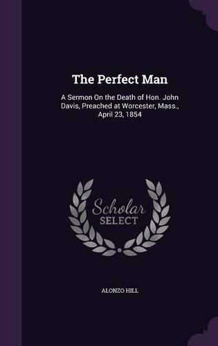 The Perfect Man: A Sermon on the Death of Hon. John Davis, Preached at Worcester, Mass., April 23, 1854